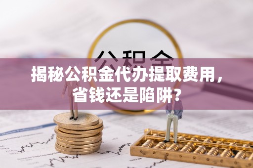 徽州揭秘公积金代办提取费用，省钱还是陷阱？