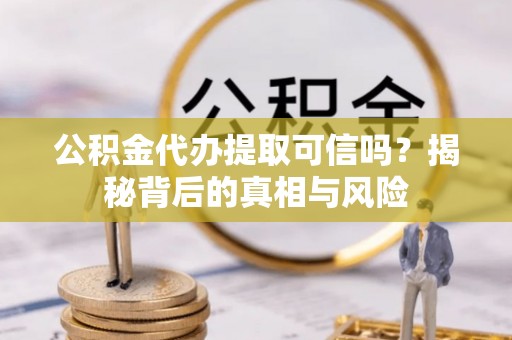 依兰公积金代办提取可信吗？揭秘背后的真相与风险