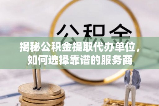 黔西南揭秘公积金提取代办单位，如何选择靠谱的服务商