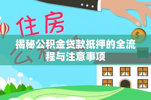 黔西南揭秘公积金贷款抵押的全流程与注意事项