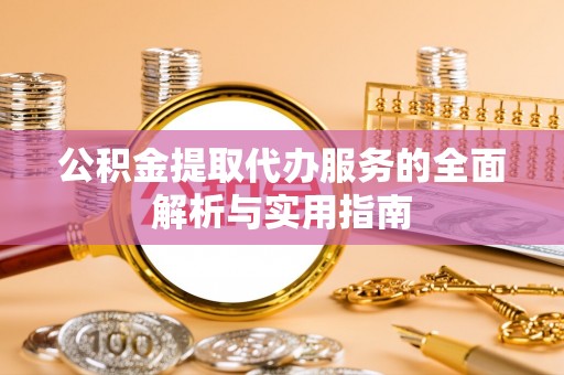 黔西南公积金提取代办服务的全面解析与实用指南