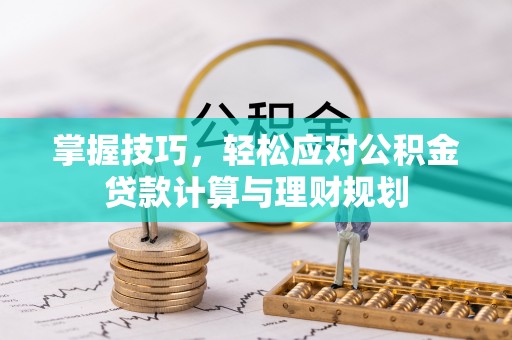 黔西南掌握技巧，轻松应对公积金贷款计算与理财规划