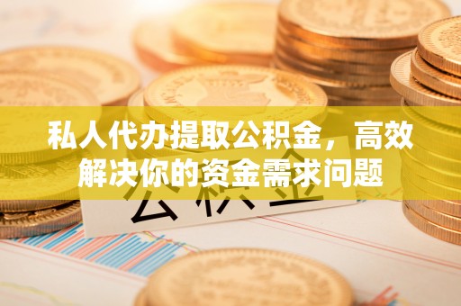 黔西南私人代办提取公积金，高效解决你的资金需求问题