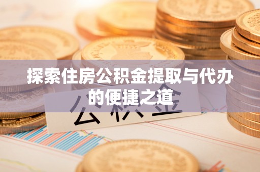 黔西南探索住房公积金提取与代办的便捷之道
