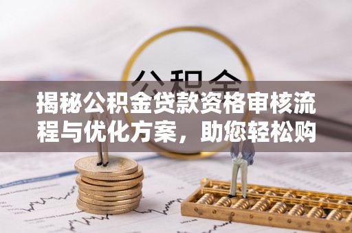  揭秘公积金贷款资格审核流程与优化方案，助您轻松购房