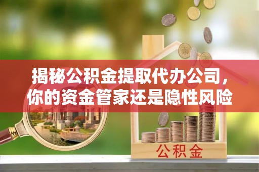 基隆揭秘公积金提取代办公司，你的资金管家还是隐性风险？
