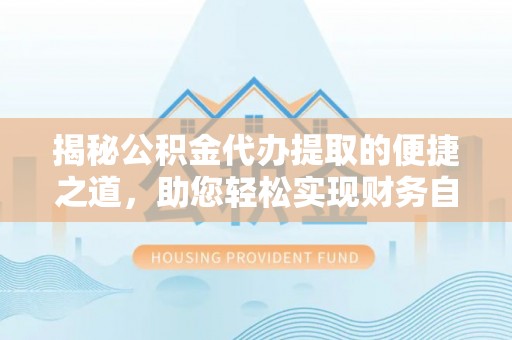 延川揭秘公积金代办提取的便捷之道，助您轻松实现财务自由