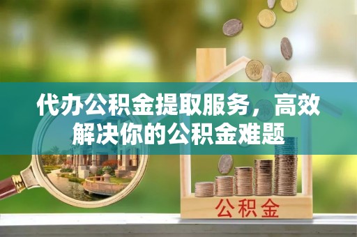 延川代办公积金提取服务，高效解决你的公积金难题