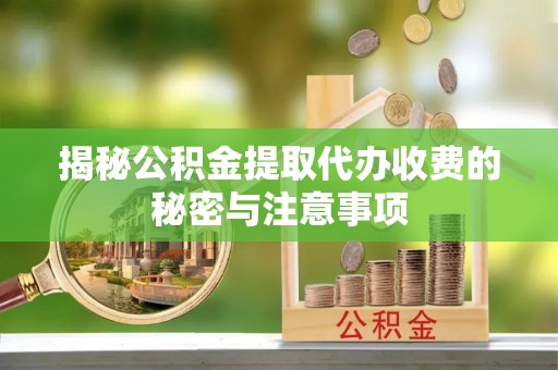 洋山揭秘公积金提取代办收费的秘密与注意事项