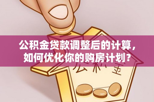 洋山公积金贷款调整后的计算，如何优化你的购房计划？