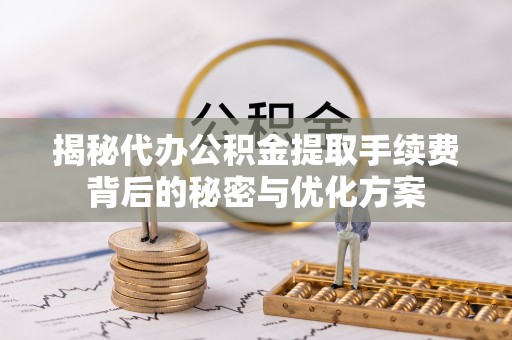 固安揭秘代办公积金提取手续费背后的秘密与优化方案