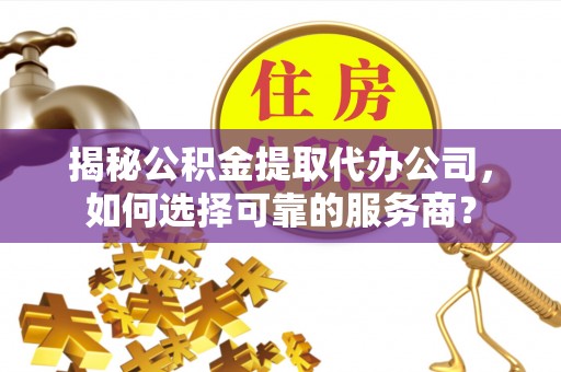 高雄揭秘公积金提取代办公司，如何选择可靠的服务商？