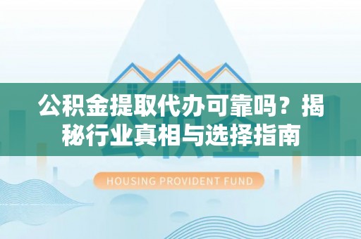 洋山公积金提取代办可靠吗？揭秘行业真相与选择指南