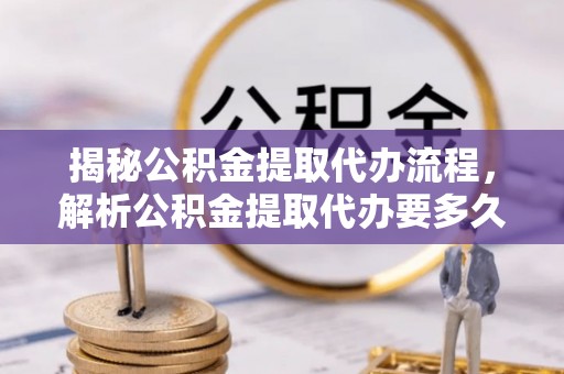 建阳揭秘公积金提取代办流程，解析公积金提取代办要多久的真相