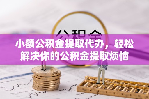 建阳小额公积金提取代办，轻松解决你的公积金提取烦恼