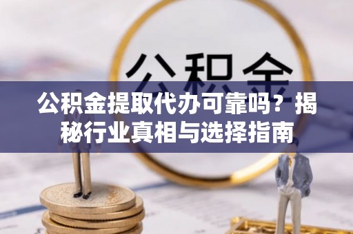 建阳公积金提取代办可靠吗？揭秘行业真相与选择指南