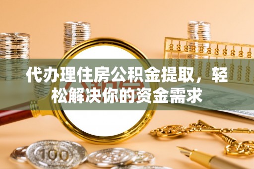 建阳代办理住房公积金提取，轻松解决你的资金需求