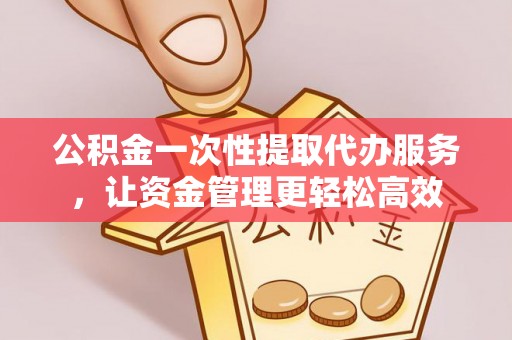 建阳公积金一次性提取代办服务，让资金管理更轻松高效