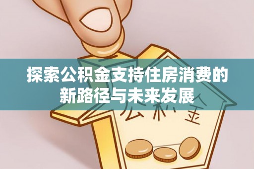 点军探索公积金支持住房消费的新路径与未来发展