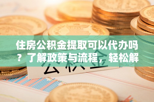 点军住房公积金提取可以代办吗？了解政策与流程，轻松解决你的疑问