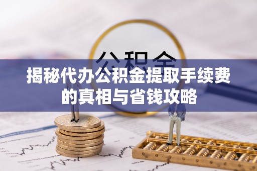 阿莲揭秘代办公积金提取手续费的真相与省钱攻略