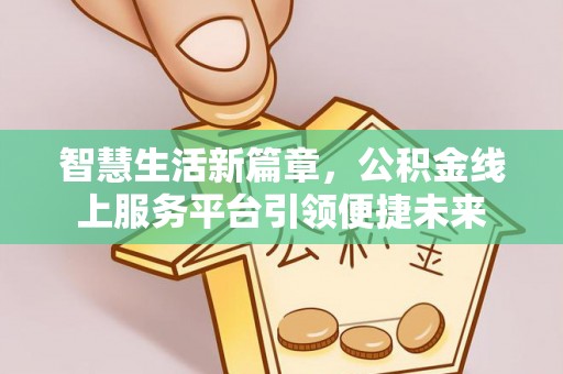 阿莲智慧生活新篇章，公积金线上服务平台引领便捷未来