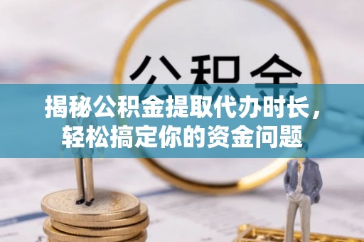 阿莲揭秘公积金提取代办时长，轻松搞定你的资金问题