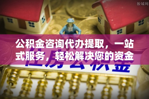 六安公积金咨询代办提取，一站式服务，轻松解决您的资金需求