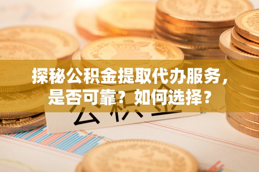 六安探秘公积金提取代办服务，是否可靠？如何选择？