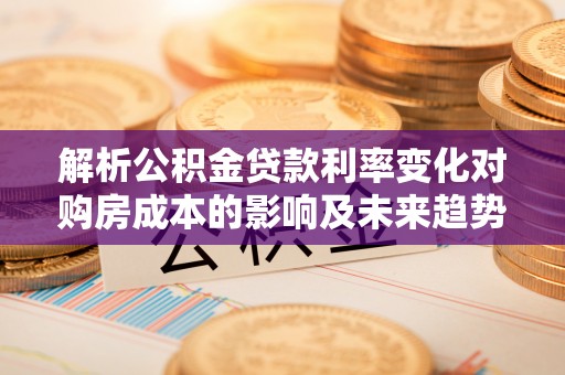 六安解析公积金贷款利率变化对购房成本的影响及未来趋势