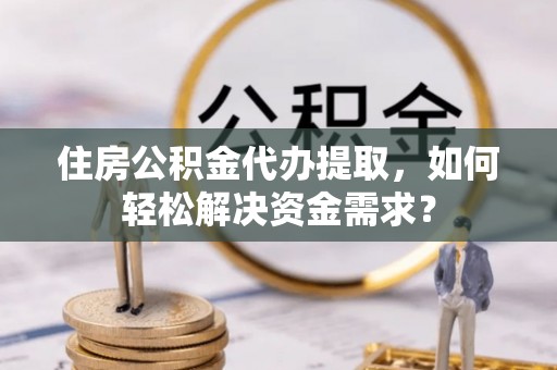 聂拉木住房公积金代办提取，如何轻松解决资金需求？