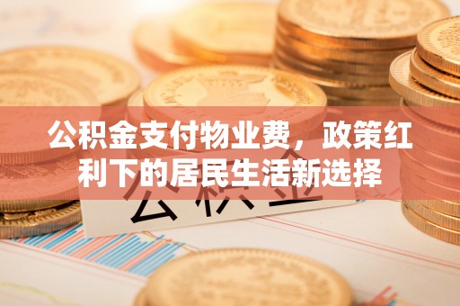 繁峙公积金支付物业费，政策红利下的居民生活新选择