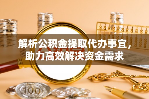 聂拉木解析公积金提取代办事宜，助力高效解决资金需求