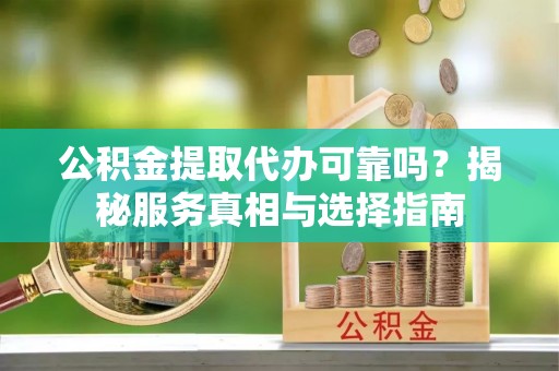 聂拉木公积金提取代办可靠吗？揭秘服务真相与选择指南