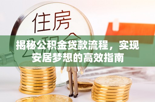 繁峙揭秘公积金贷款流程，实现安居梦想的高效指南