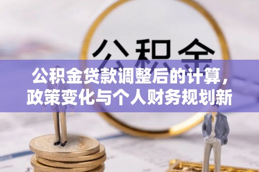四平公积金贷款调整后的计算，政策变化与个人财务规划新思路