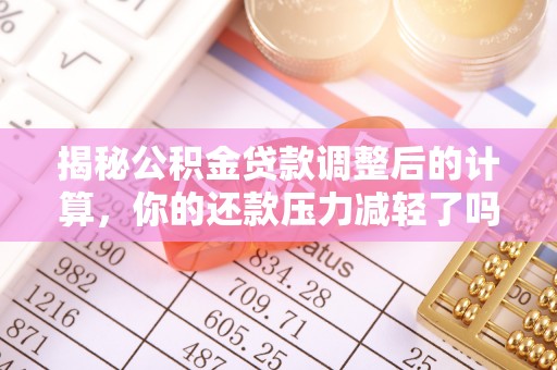 四平揭秘公积金贷款调整后的计算，你的还款压力减轻了吗？