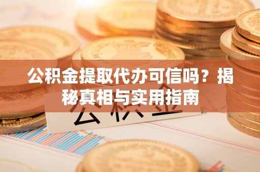 四平公积金提取代办可信吗？揭秘真相与实用指南