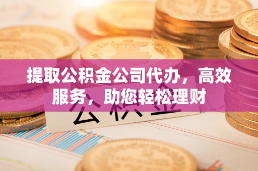繁峙提取公积金公司代办，高效服务，助您轻松理财