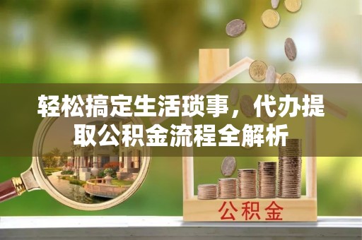 兴城轻松搞定生活琐事，代办提取公积金流程全解析