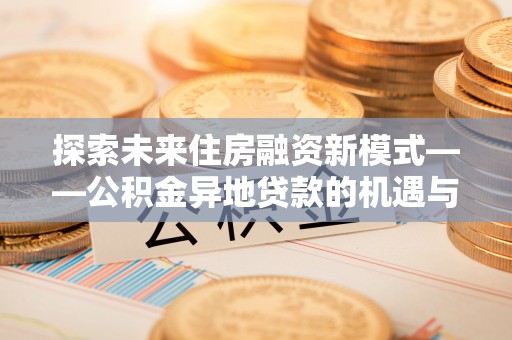 兴城探索未来住房融资新模式——公积金异地贷款的机遇与挑战