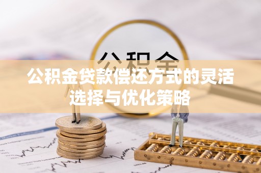 细河公积金贷款偿还方式的灵活选择与优化策略