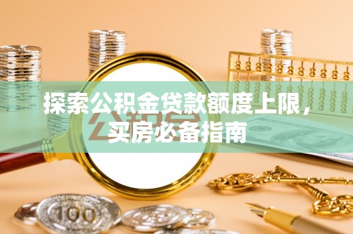 细河探索公积金贷款额度上限，买房必备指南