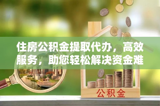 高平住房公积金提取代办，高效服务，助您轻松解决资金难题
