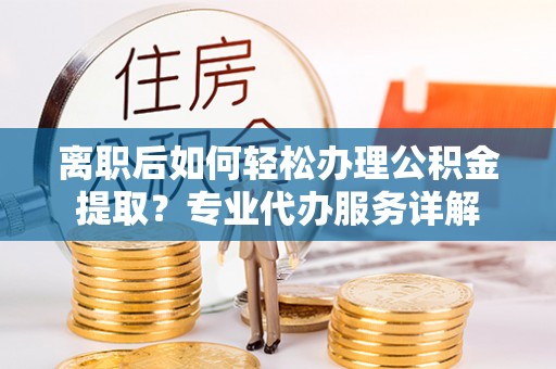 高平离职后如何轻松办理公积金提取？专业代办服务详解