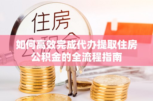 玉田如何高效完成代办提取住房公积金的全流程指南