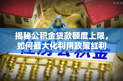 玉田揭秘公积金贷款额度上限，如何最大化利用政策红利