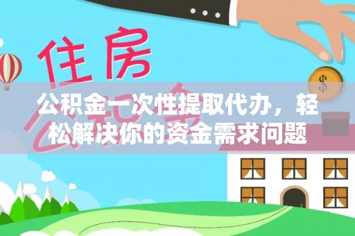 霍山公积金一次性提取代办，轻松解决你的资金需求问题