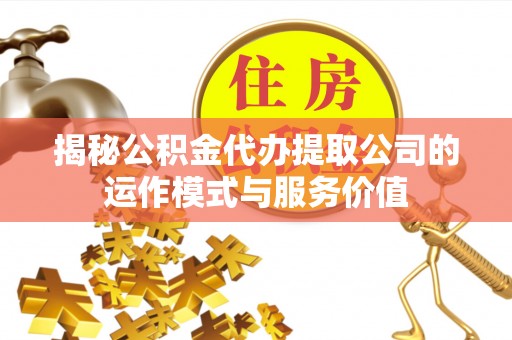 霍山揭秘公积金代办提取公司的运作模式与服务价值