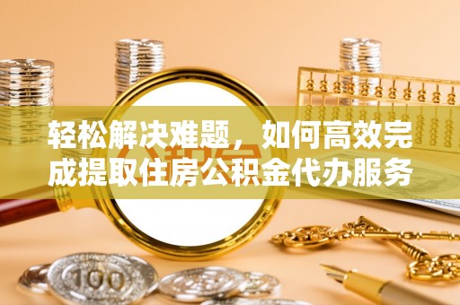 霍山轻松解决难题，如何高效完成提取住房公积金代办服务